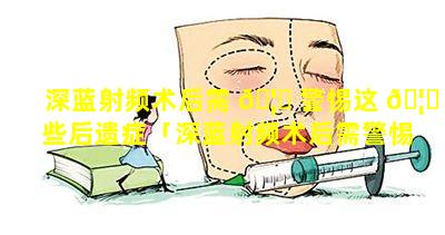 深蓝射频术后需 🦆 警惕这 🦅 些后遗症「深蓝射频术后需警惕这些后遗症吗」